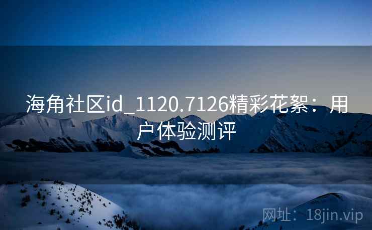 海角社区id_1120.7126精彩花絮：用户体验测评  第1张