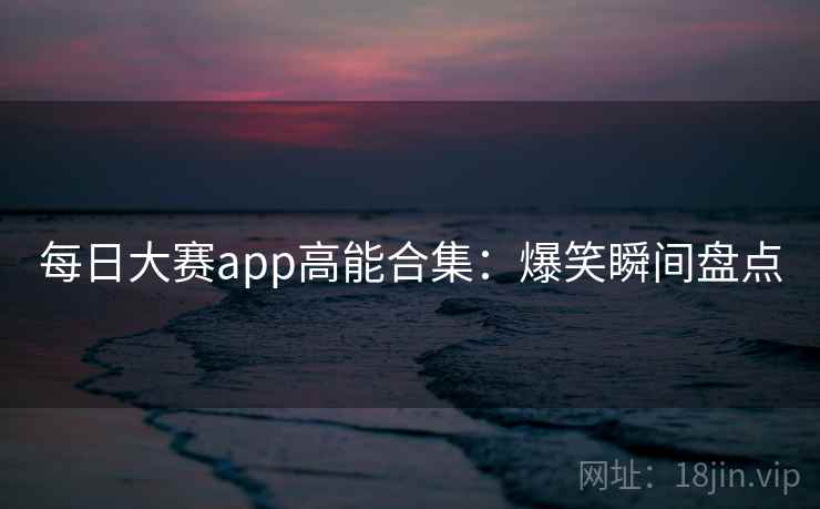 每日大赛app高能合集：爆笑瞬间盘点  第2张