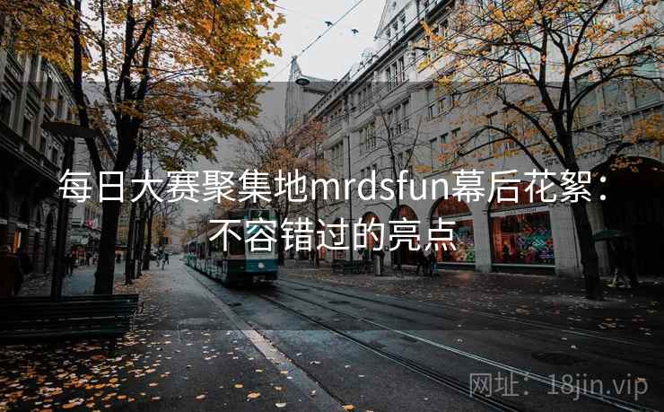每日大赛聚集地mrdsfun幕后花絮：不容错过的亮点  第2张