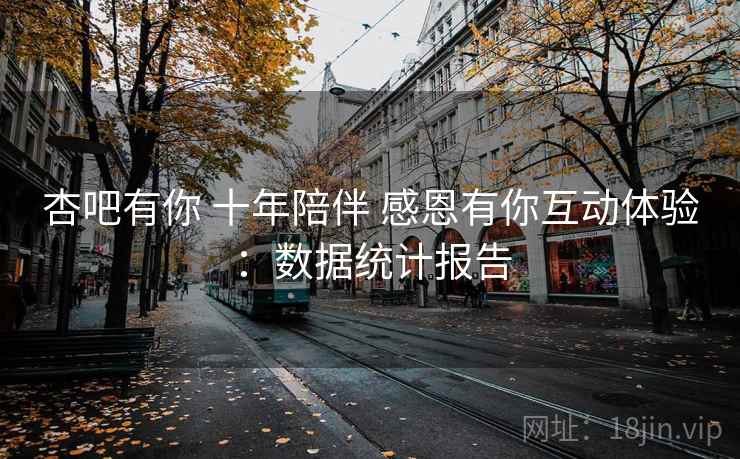 杏吧有你 十年陪伴 感恩有你互动体验：数据统计报告  第1张
