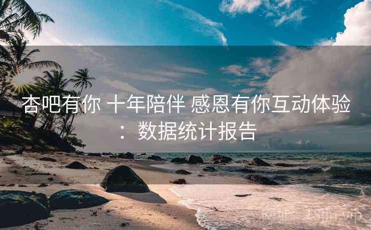 杏吧有你 十年陪伴 感恩有你互动体验：数据统计报告  第2张