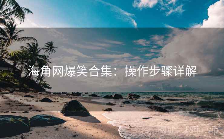 海角网爆笑合集：操作步骤详解  第2张