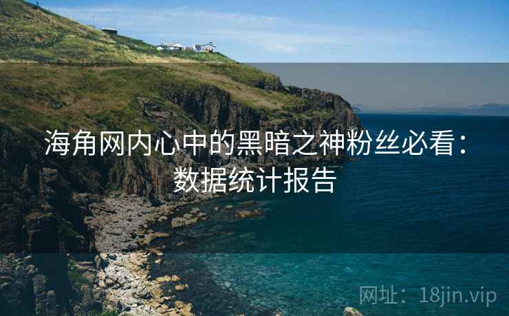 海角网内心中的黑暗之神粉丝必看：数据统计报告