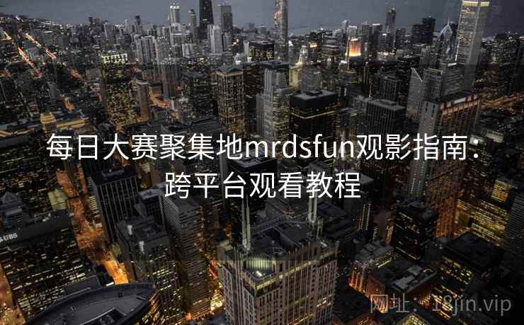 每日大赛聚集地mrdsfun观影指南：跨平台观看教程  第2张