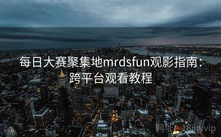 每日大赛聚集地mrdsfun观影指南：跨平台观看教程  第1张