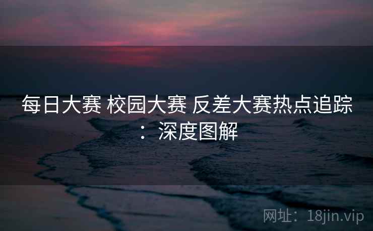 每日大赛 校园大赛 反差大赛热点追踪：深度图解  第2张