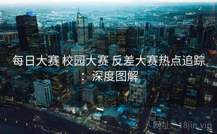 每日大赛 校园大赛 反差大赛热点追踪：深度图解  第1张