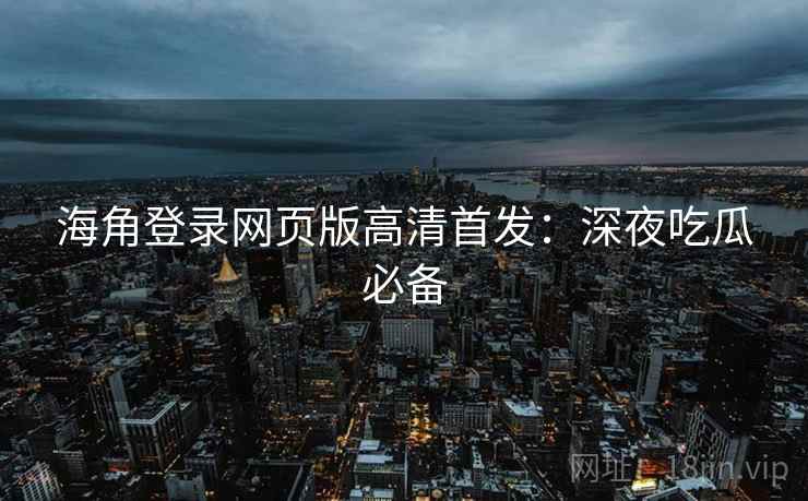 海角登录网页版高清首发：深夜吃瓜必备  第1张