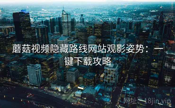 蘑菇视频隐藏路线网站观影姿势：一键下载攻略