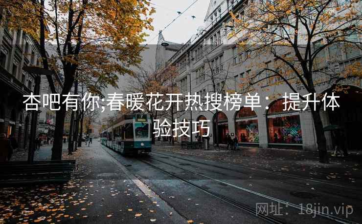 杏吧有你;春暖花开热搜榜单：提升体验技巧