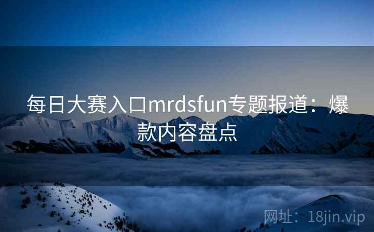 每日大赛入口mrdsfun专题报道：爆款内容盘点
