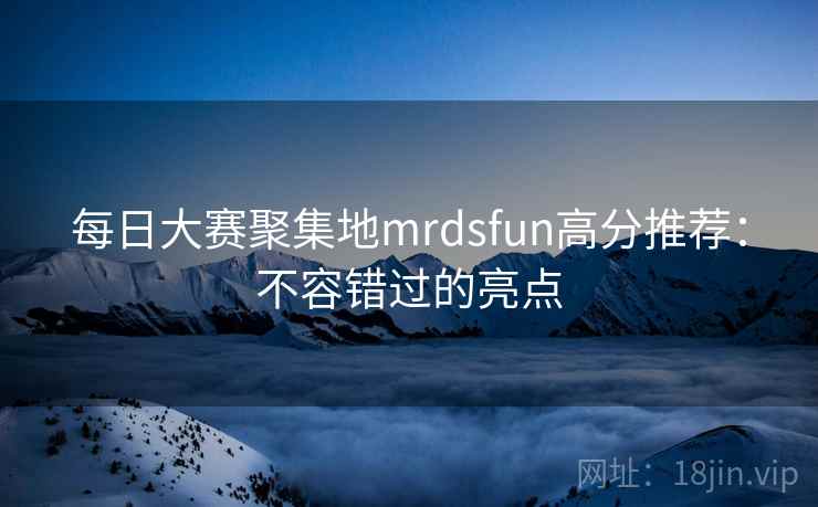 每日大赛聚集地mrdsfun高分推荐：不容错过的亮点  第1张
