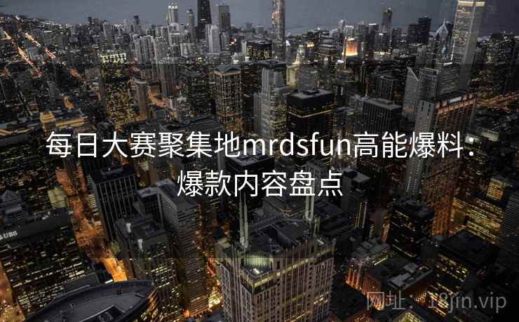 每日大赛聚集地mrdsfun高能爆料：爆款内容盘点  第2张