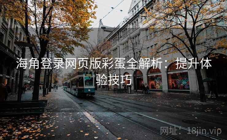 海角登录网页版彩蛋全解析：提升体验技巧