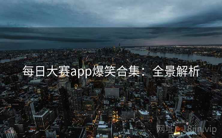 每日大赛app爆笑合集：全景解析  第1张