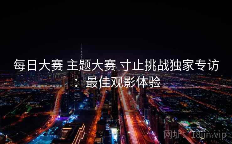 每日大赛 主题大赛 寸止挑战独家专访：最佳观影体验  第1张