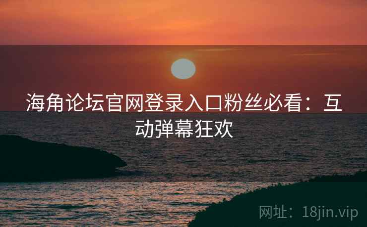 海角论坛官网登录入口粉丝必看：互动弹幕狂欢  第1张