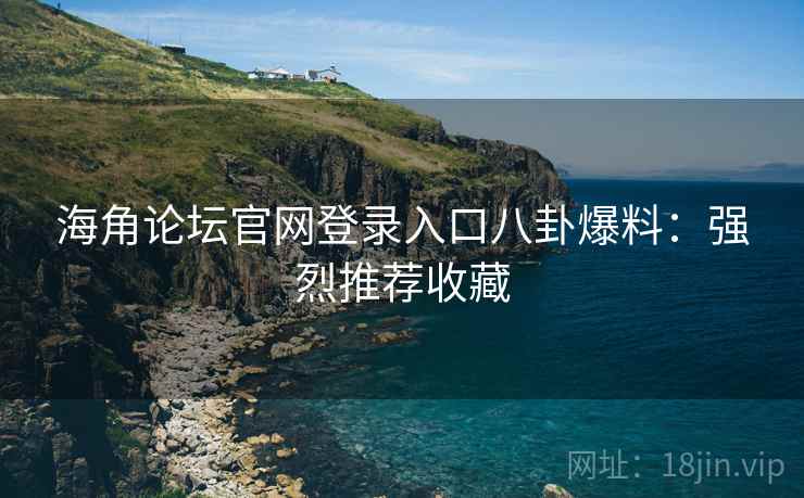 海角论坛官网登录入口八卦爆料:强烈推荐收藏