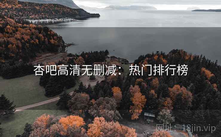 杏吧高清无删减：热门排行榜