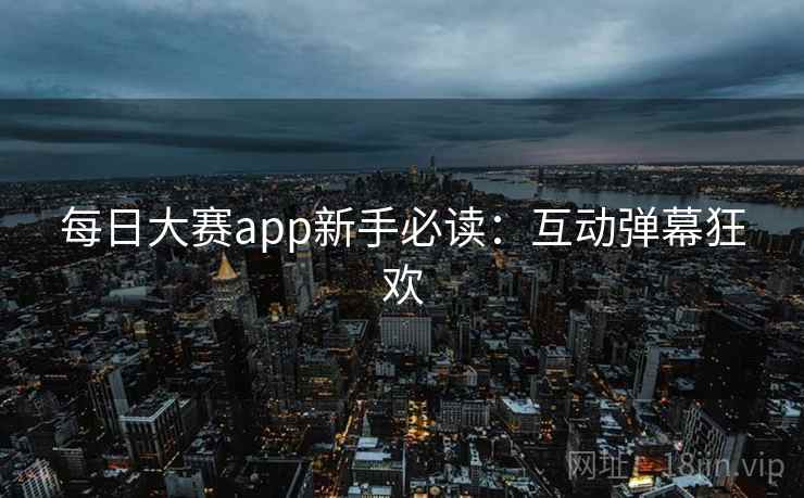 每日大赛app新手必读:互动弹幕狂欢