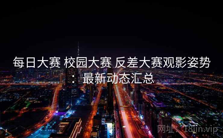 每日大赛 校园大赛 反差大赛观影姿势:最新动态汇总