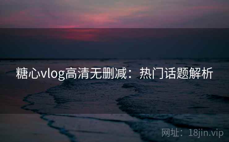 糖心vlog高清无删减：热门话题解析
