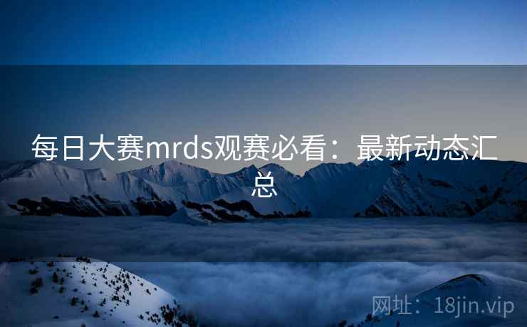 每日大赛mrds观赛必看：最新动态汇总  第2张